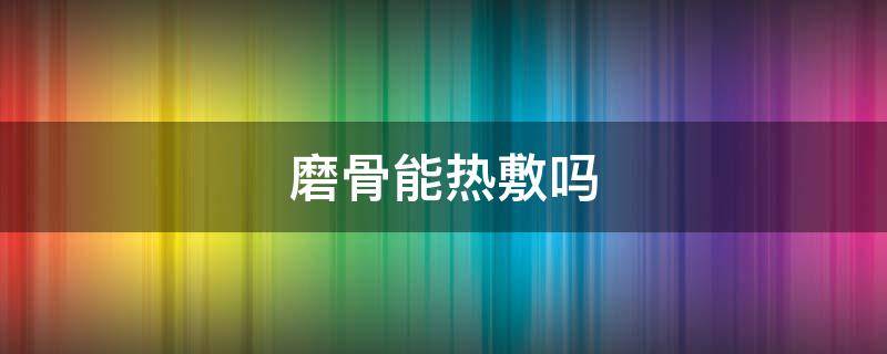磨骨能热敷吗（磨骨能热敷吗还是冷敷）