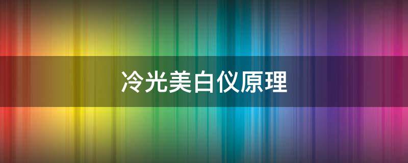 冷光美白仪原理（冷光美白仪的原理）