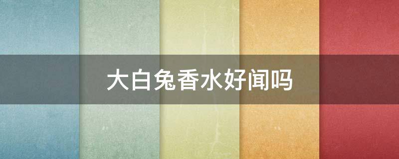 大白兔香水好闻吗 大白兔香水好闻吗