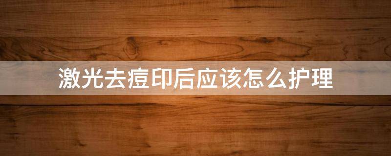 激光去痘印后应该怎么护理（激光去痘印后应该怎么护理好）