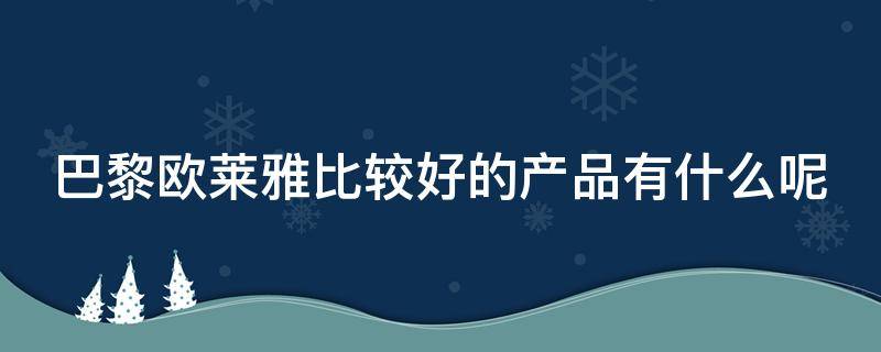 巴黎欧莱雅比较好的产品有什么呢 巴黎欧莱雅好用的产品