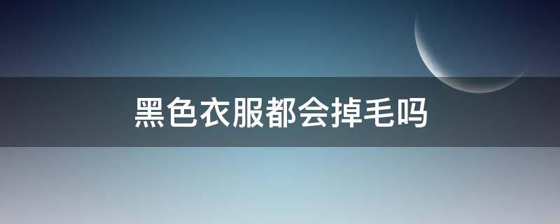 黑色衣服都会掉毛吗 黑色衣服都会掉毛吗图片