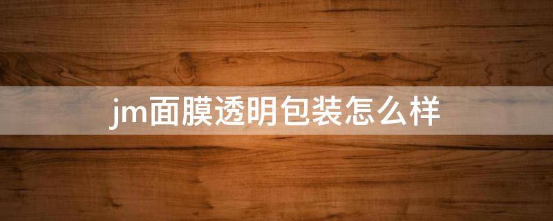 jm面膜透明包装怎么样 jm面膜透明包装分两层的怎么使用