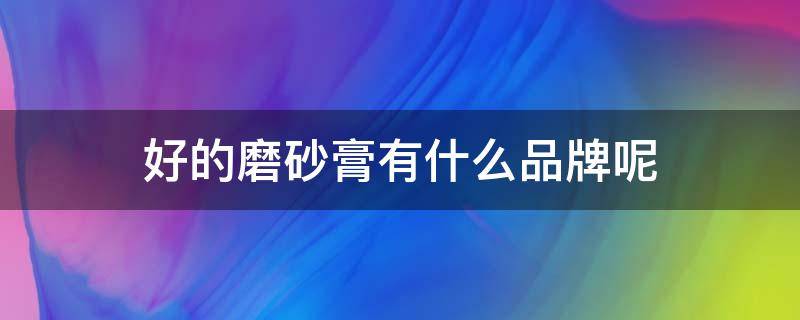 好的磨砂膏有什么品牌呢 好的磨砂膏有什么品牌呢知乎