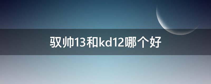驭帅13和kd12哪个好 kd13和驭帅15