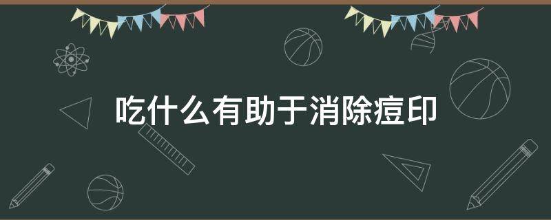 吃什么有助于消除痘印 吃什么有助于消除痘印最快