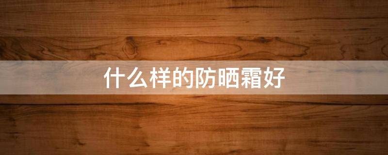 什么样的防晒霜好 什么样的防晒霜好用?学生党便宜