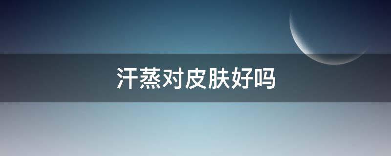 汗蒸对皮肤好吗（汗蒸对男性性功能有影响吗）