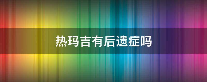 热玛吉有后遗症吗（热玛吉有后遗症吗女性）