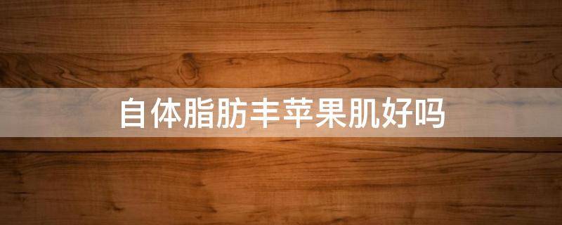 自体脂肪丰苹果肌好吗（自体脂肪填充苹果肌多久恢复自然）