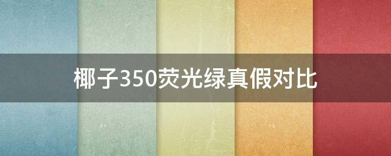 椰子350荧光绿真假对比 椰子350荧光绿最简单辨别真假