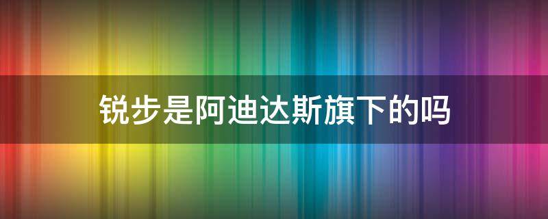 锐步是阿迪达斯旗下的吗（锐步是阿迪达斯旗下的吗）