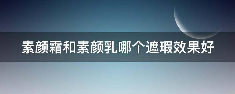 素颜霜和素颜乳哪个遮瑕效果好（素颜霜和素颜乳哪个遮瑕效果好一点）
