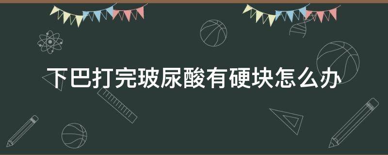 下巴打完玻尿酸有硬块怎么办 下巴打完玻尿酸有硬块怎么办呢
