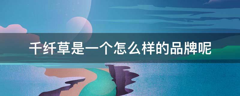 千纤草是一个怎么样的品牌呢 千纤草怎么样,是品牌吗