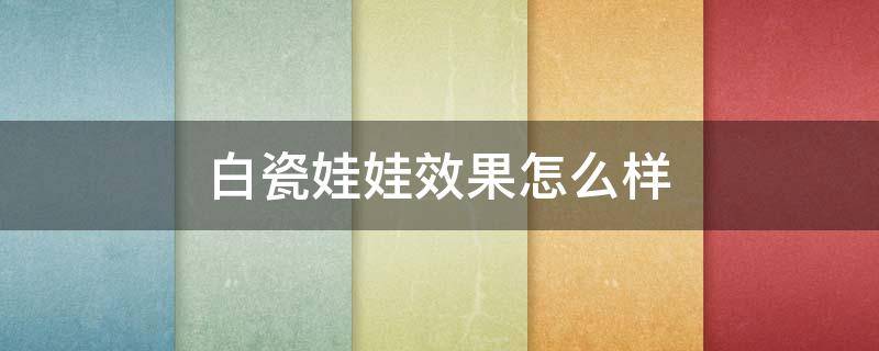 白瓷娃娃效果怎么样 白瓷娃娃效果怎么样,价格