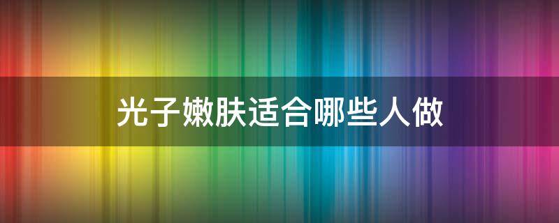 光子嫩肤适合哪些人做（光子嫩肤适合什么人做）