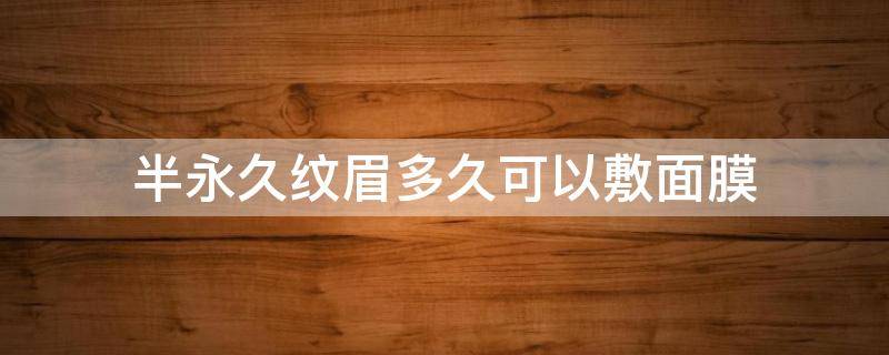 半永久纹眉多久可以敷面膜（半永久纹眉多久可以用化妆品）