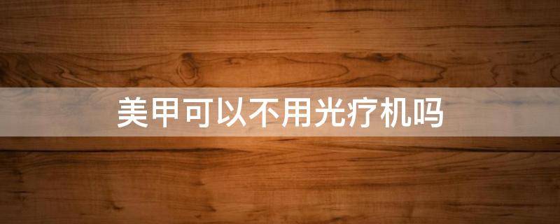 美甲可以不用光疗机吗（美甲可以不用光疗机吗）