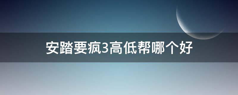 安踏要疯3高低帮哪个好（安踏要疯3和要疯4哪个好）
