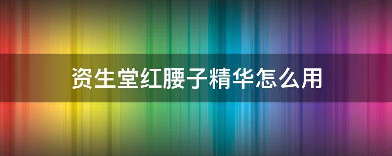 资生堂红腰子精华怎么用（资生堂红腰子精华怎么用效果更好）
