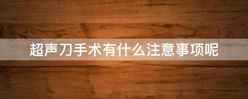 超声刀手术有什么注意事项呢（超声刀手术过程要几分钟）