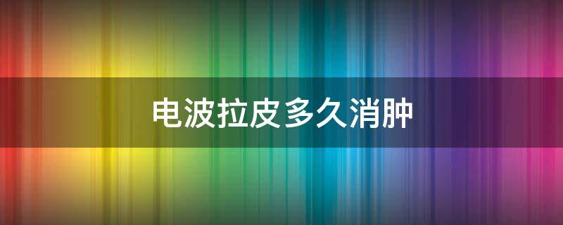 电波拉皮多久消肿（电波拉皮多久消肿最快）
