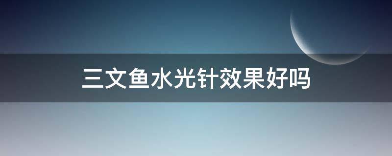 三文鱼水光针效果好吗（三文鱼水光针效果好吗怎么样）