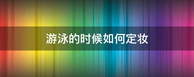 游泳的时候如何定妆（游泳的时候如何定妆）