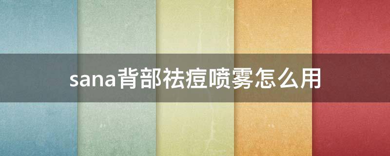 sana背部祛痘喷雾怎么用 祛痘美背喷雾