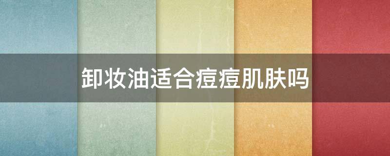 卸妆油适合痘痘肌肤吗 卸妆油适合痘痘肌肤吗女生