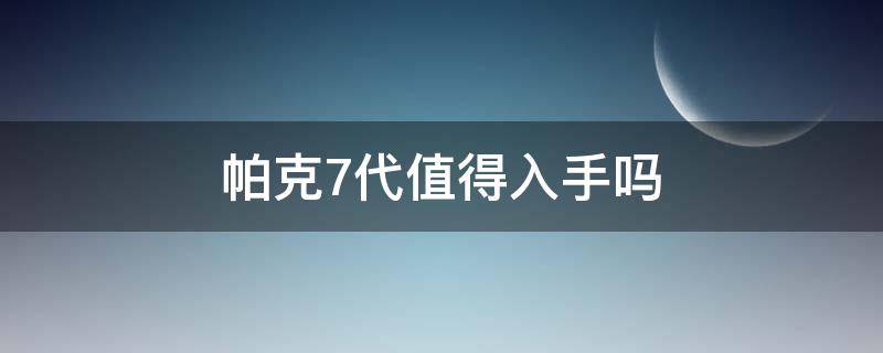 帕克7代值得入手吗（帕克7代值得入手吗值得买吗）