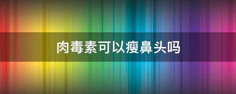 肉毒素可以瘦鼻头吗 肉毒素能瘦鼻头吗