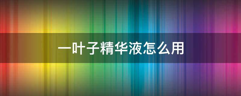 一叶子精华液怎么用（一叶子精华液怎么使用）
