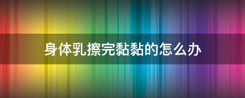 身体乳擦完黏黏的怎么办（身体乳擦完黏黏的怎么办小妙招）