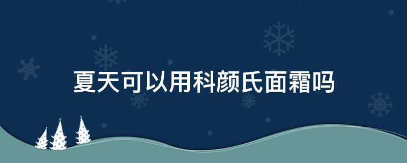 夏天可以用科颜氏面霜吗（科颜氏保湿霜夏天可以用吗）