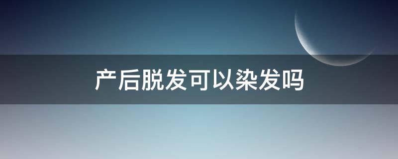 产后脱发可以染发吗（产后脱发可以染头发吗）
