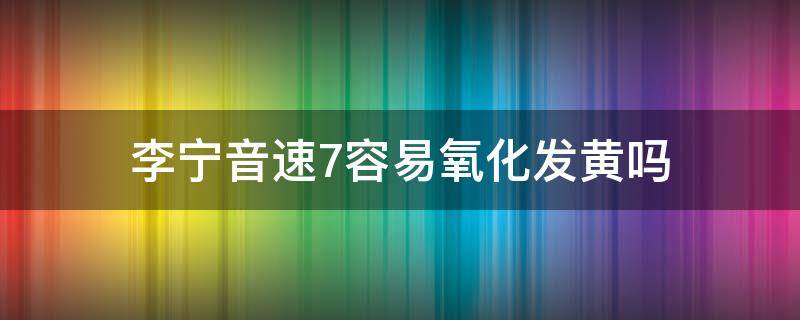 李宁音速7容易氧化发黄吗（李宁音速7有几个配色）
