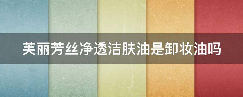 芙丽芳丝净透洁肤油是卸妆油吗 芙丽芳丝净透洁面油