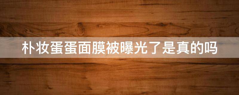 朴妆蛋蛋面膜被曝光了是真的吗 朴妆蛋蛋面膜怎么样专家回答