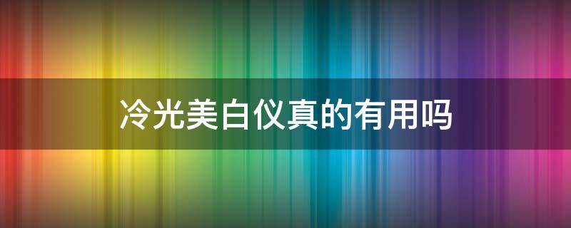 冷光美白仪真的有用吗 冷光美白仪真的有用吗安全吗
