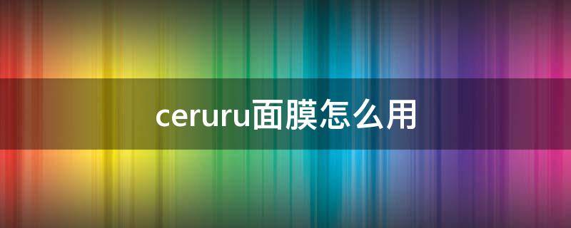 ceruru面膜怎么用（cerurub面膜价格）