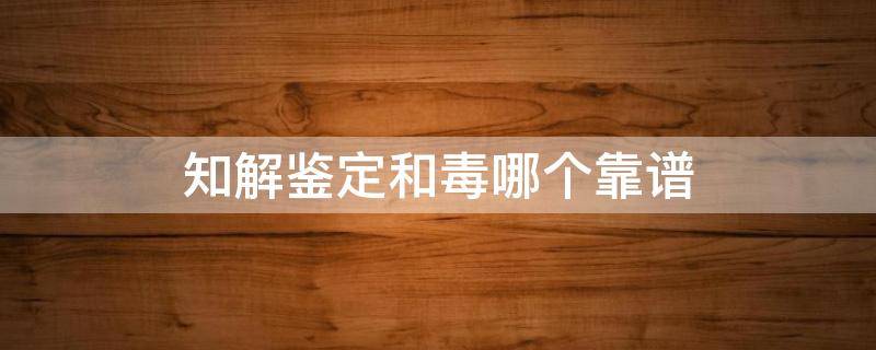 知解鉴定和毒哪个靠谱（知解鉴定是哪个公司的）