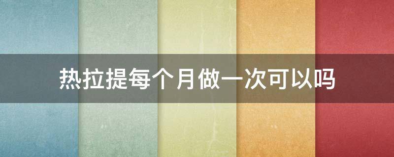 热拉提每个月做一次可以吗 热拉提可以每年做么