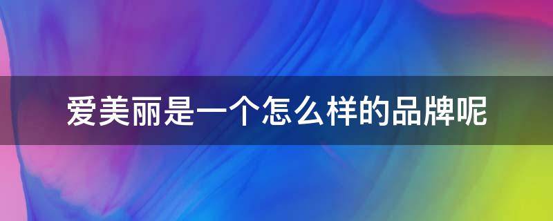 爱美丽是一个怎么样的品牌呢 爱美丽是哪个国家的品牌