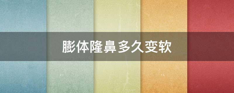 膨体隆鼻多久变软 膨体隆鼻多久变软了