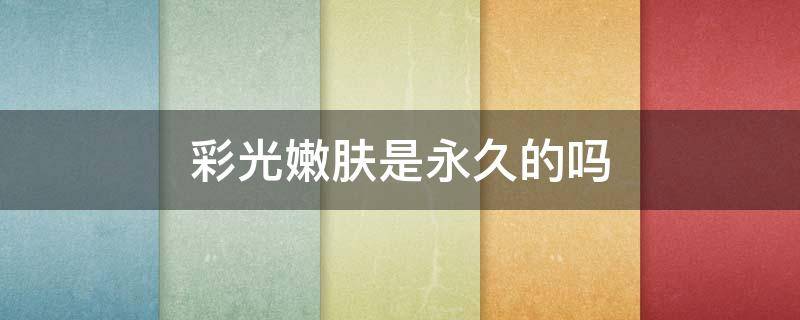彩光嫩肤是永久的吗 彩光嫩肤好不好