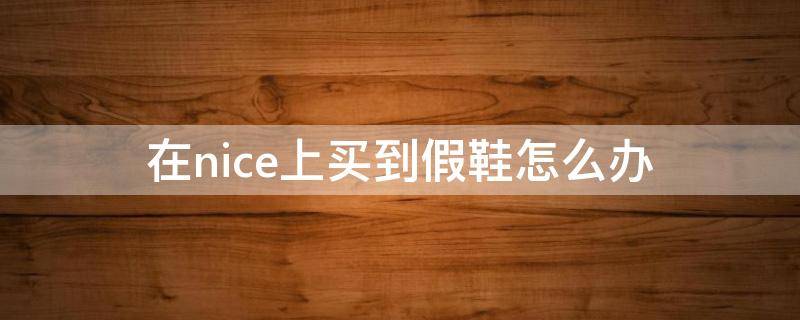 在nice上买到假鞋怎么办（在nice上买到假货有赔偿吗）