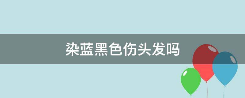 染蓝黑色伤头发吗 染蓝黑色对头发伤害大吗