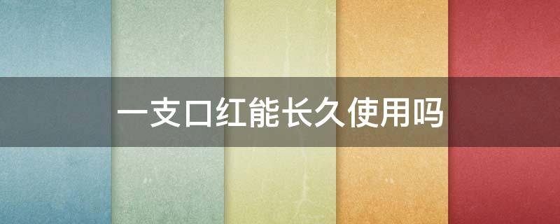 一支口红能长久使用吗 一支口红最多能用几年